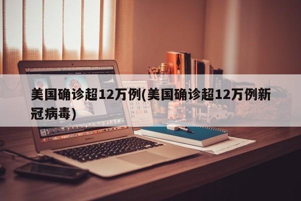 美国确诊超12万例(美国确诊超12万例新冠病毒)