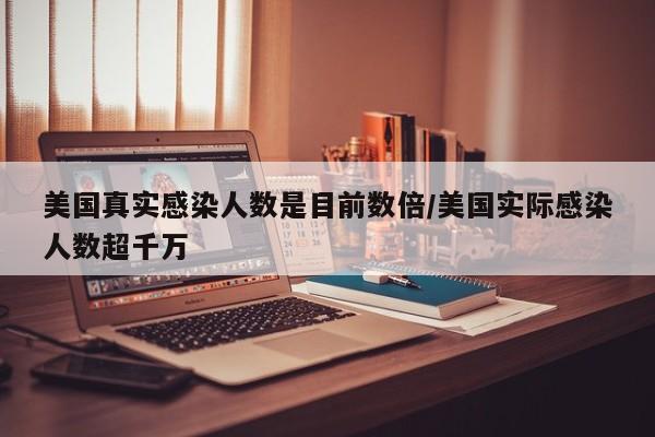 美国真实感染人数是目前数倍/美国实际感染人数超千万