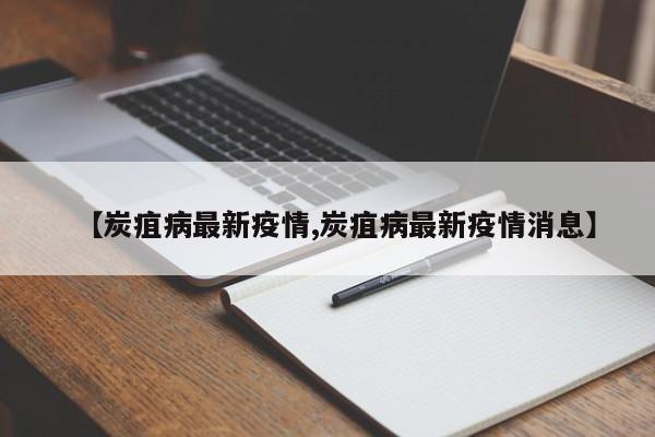 【炭疽病最新疫情,炭疽病最新疫情消息】