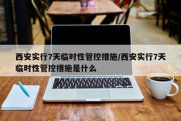 西安实行7天临时性管控措施/西安实行7天临时性管控措施是什么