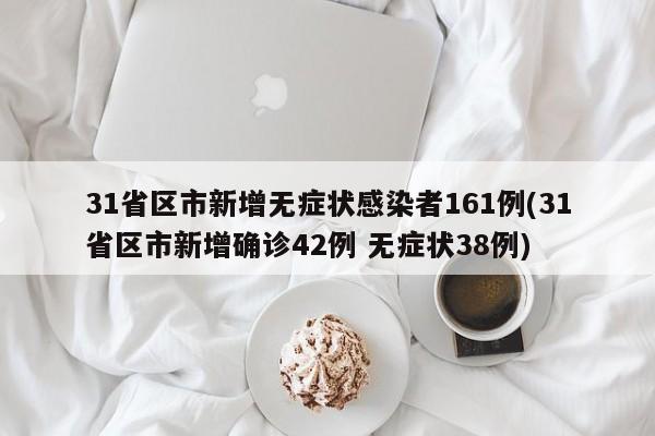 31省区市新增无症状感染者161例(31省区市新增确诊42例 无症状38例)