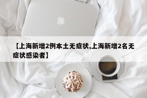 【上海新增2例本土无症状,上海新增2名无症状感染者】