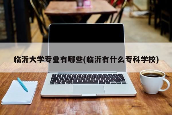 临沂大学专业有哪些(临沂有什么专科学校)