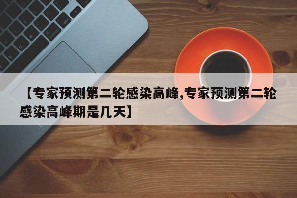 【专家预测第二轮感染高峰,专家预测第二轮感染高峰期是几天】