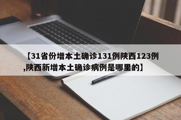 【31省份增本土确诊131例陕西123例,陕西新增本土确诊病例是哪里的】