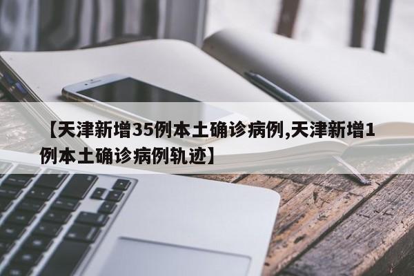 【天津新增35例本土确诊病例,天津新增1例本土确诊病例轨迹】