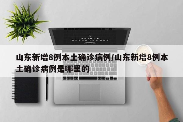 山东新增8例本土确诊病例/山东新增8例本土确诊病例是哪里的