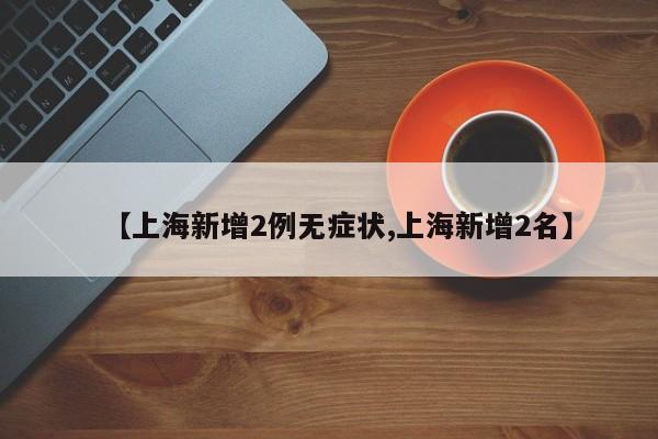 【上海新增2例无症状,上海新增2名】