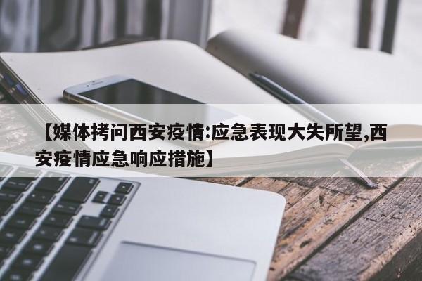 【媒体拷问西安疫情:应急表现大失所望,西安疫情应急响应措施】