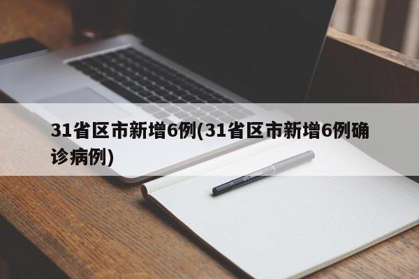 31省区市新增6例(31省区市新增6例确诊病例)