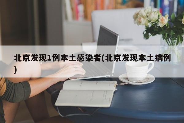 北京发现1例本土感染者(北京发现本土病例)