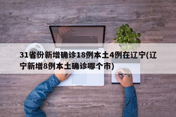 31省份新增确诊18例本土4例在辽宁(辽宁新增8例本土确诊哪个市)