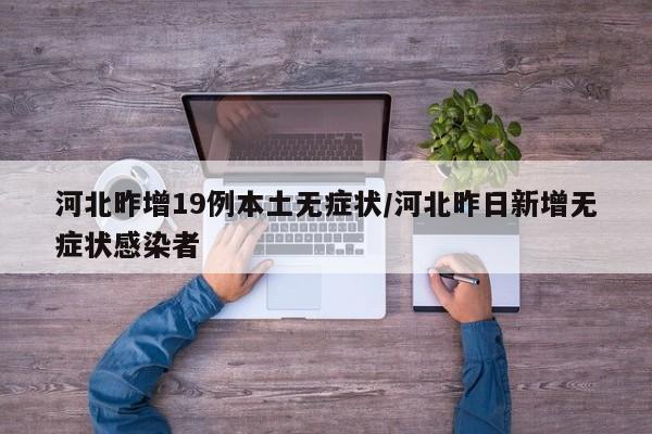 河北昨增19例本土无症状/河北昨日新增无症状感染者