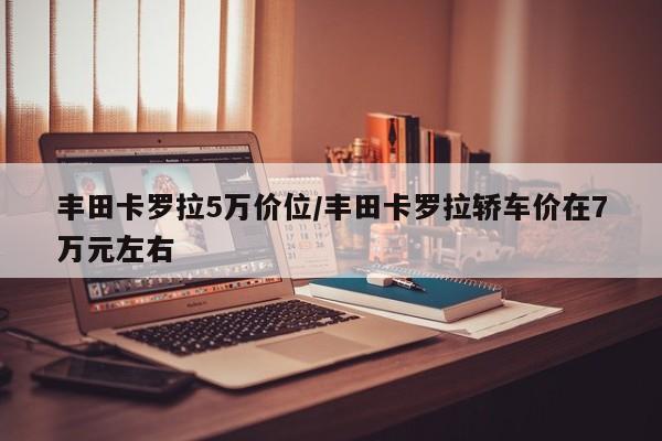丰田卡罗拉5万价位/丰田卡罗拉轿车价在7万元左右