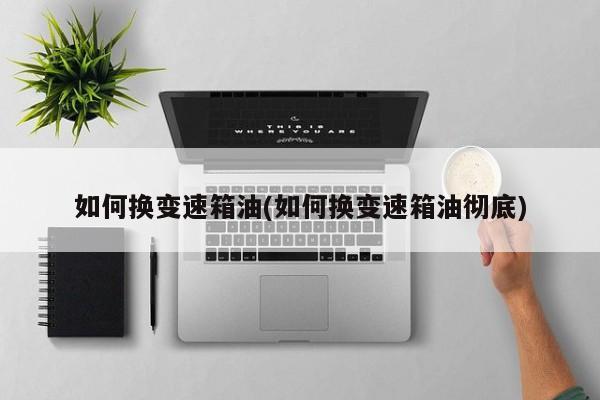 如何换变速箱油(如何换变速箱油彻底)