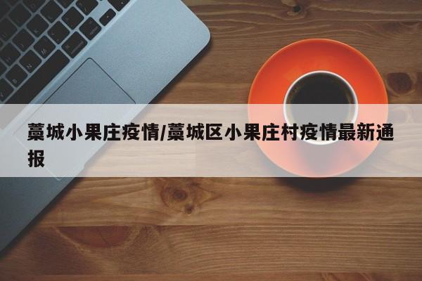 藁城小果庄疫情/藁城区小果庄村疫情最新通报