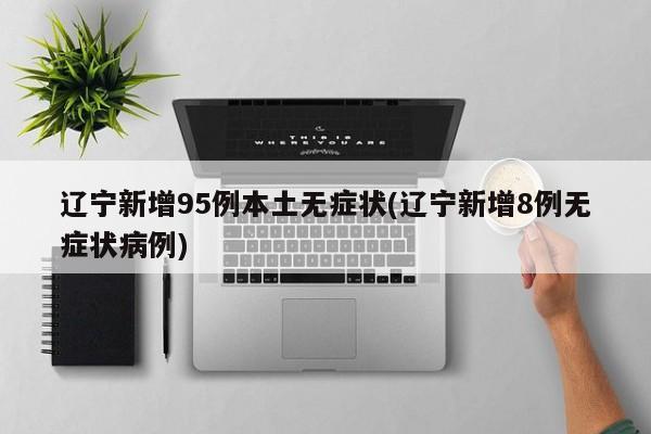 辽宁新增95例本土无症状(辽宁新增8例无症状病例)