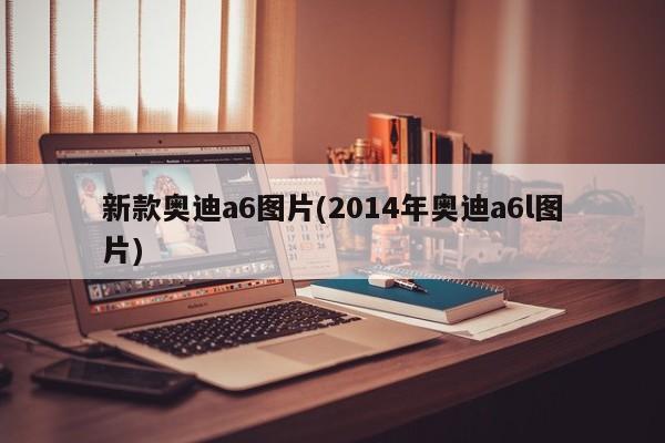 新款奥迪a6图片(2014年奥迪a6l图片)