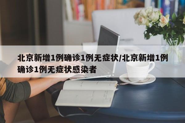 北京新增1例确诊1例无症状/北京新增1例确诊1例无症状感染者