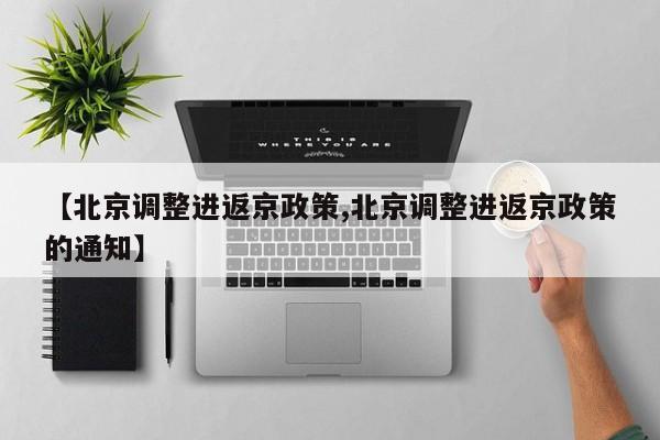 【北京调整进返京政策,北京调整进返京政策的通知】