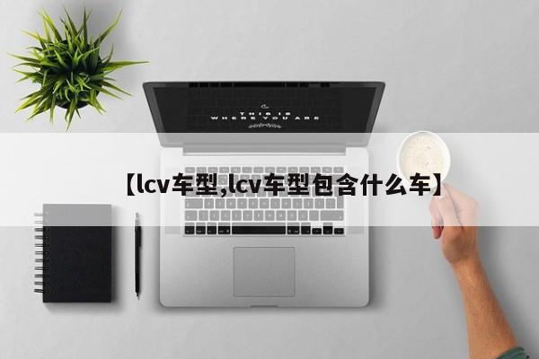 【lcv车型,lcv车型包含什么车】
