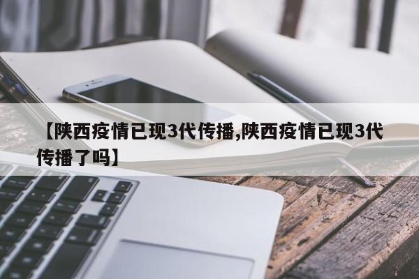【陕西疫情已现3代传播,陕西疫情已现3代传播了吗】