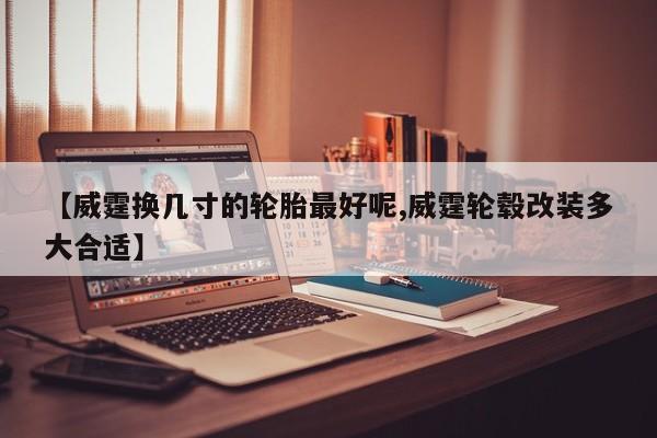【威霆换几寸的轮胎最好呢,威霆轮毂改装多大合适】