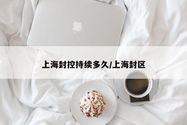 上海封控持续多久/上海封区
