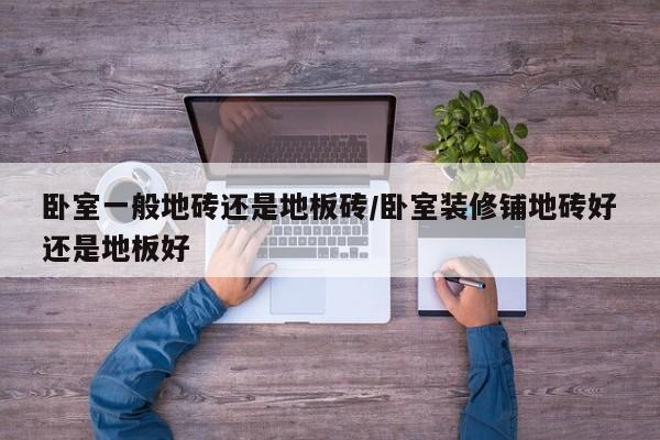卧室一般地砖还是地板砖/卧室装修铺地砖好还是地板好