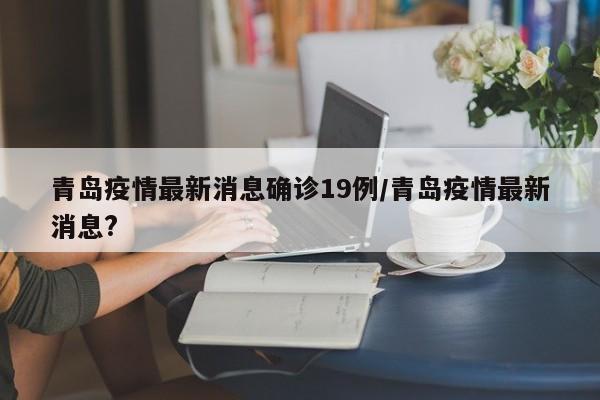青岛疫情最新消息确诊19例/青岛疫情最新消息?