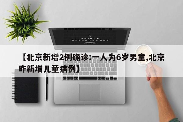 【北京新增2例确诊:一人为6岁男童,北京昨新增儿童病例】