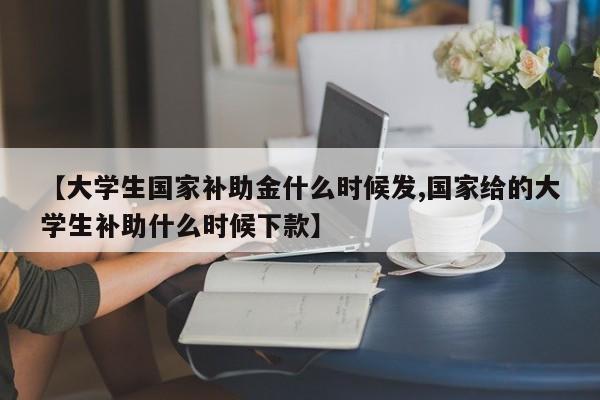 【大学生国家补助金什么时候发,国家给的大学生补助什么时候下款】