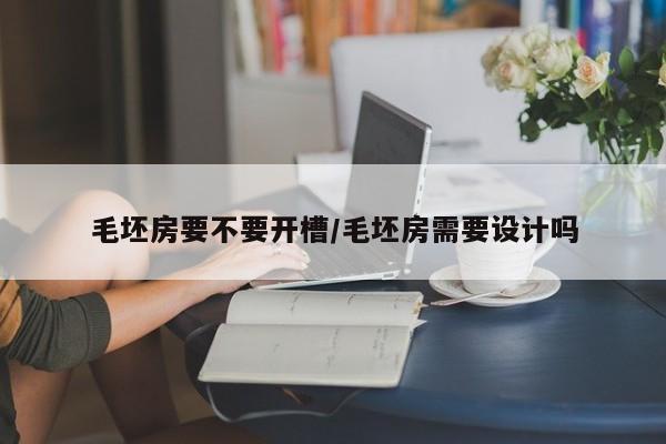 毛坯房要不要开槽/毛坯房需要设计吗