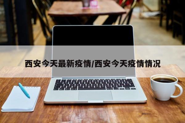 西安今天最新疫情/西安今天疫情情况