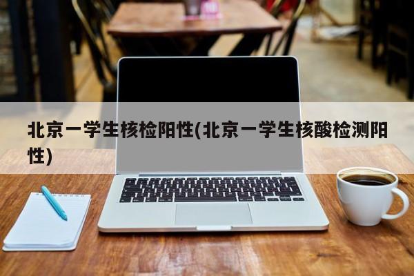 北京一学生核检阳性(北京一学生核酸检测阳性)
