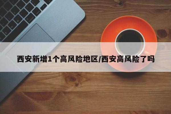 西安新增1个高风险地区/西安高风险了吗