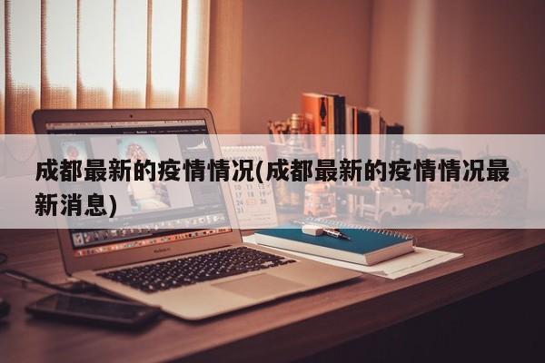 成都最新的疫情情况(成都最新的疫情情况最新消息)