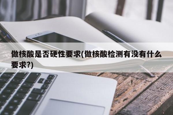 做核酸是否硬性要求(做核酸检测有没有什么要求?)