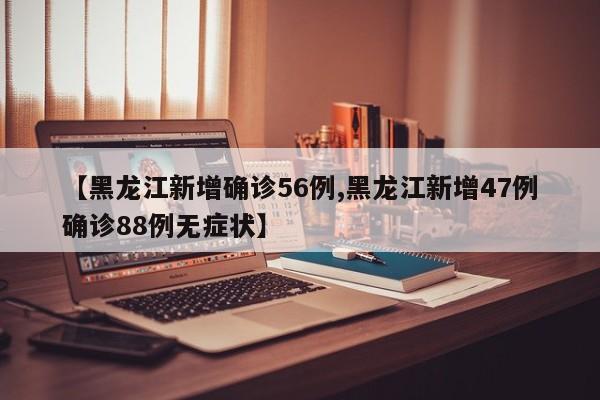 【黑龙江新增确诊56例,黑龙江新增47例确诊88例无症状】