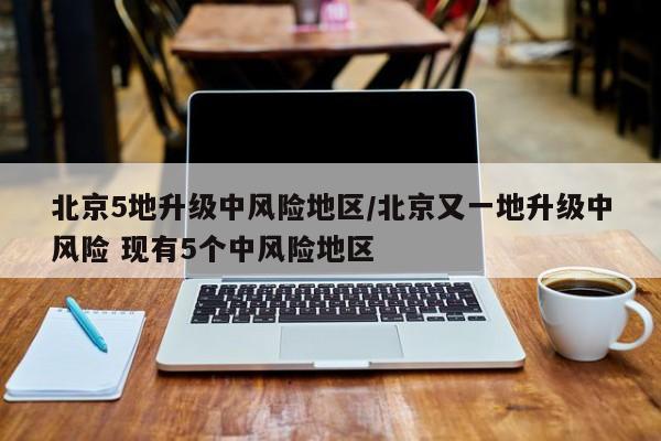 北京5地升级中风险地区/北京又一地升级中风险 现有5个中风险地区