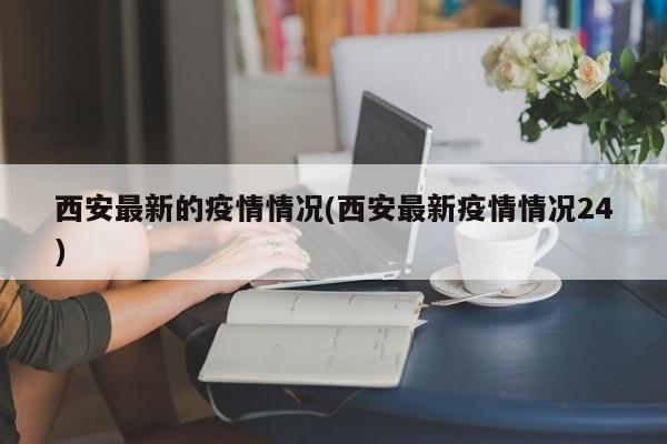 西安最新的疫情情况(西安最新疫情情况24)