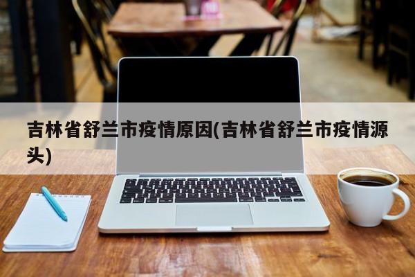 吉林省舒兰市疫情原因(吉林省舒兰市疫情源头)