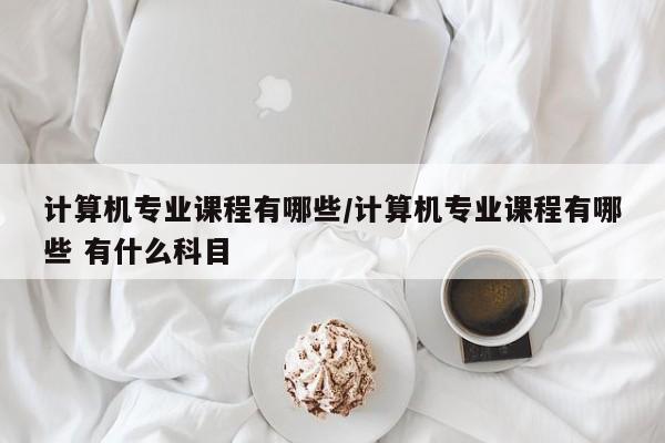 计算机专业课程有哪些/计算机专业课程有哪些 有什么科目