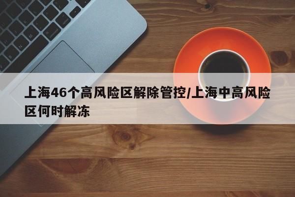 上海46个高风险区解除管控/上海中高风险区何时解冻