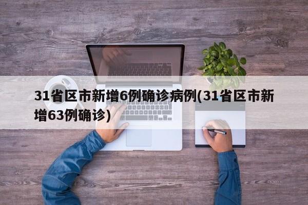 31省区市新增6例确诊病例(31省区市新增63例确诊)
