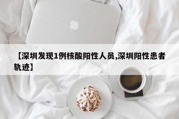 【深圳发现1例核酸阳性人员,深圳阳性患者轨迹】