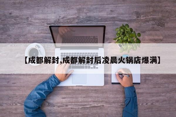 【成都解封,成都解封后凌晨火锅店爆满】