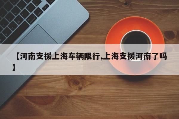 【河南支援上海车辆限行,上海支援河南了吗】