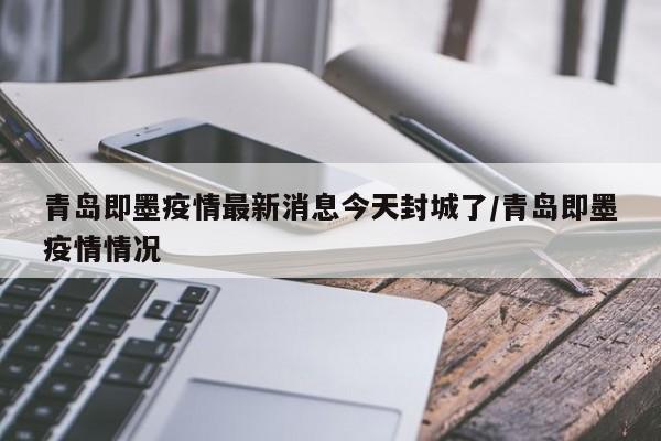 青岛即墨疫情最新消息今天封城了/青岛即墨疫情情况