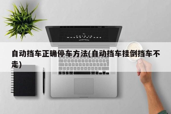 自动挡车正确停车方法(自动挡车挂倒挡车不走)